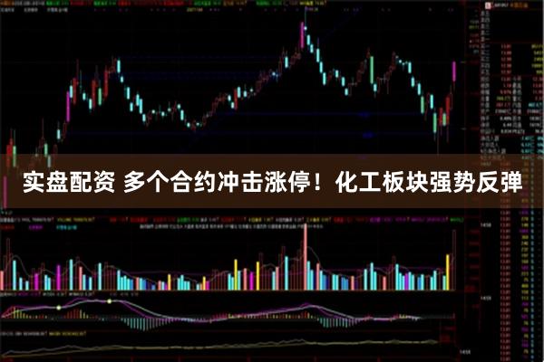 实盘配资 多个合约冲击涨停！化工板块强势反弹