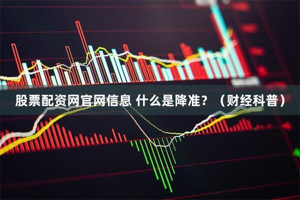 股票配资网官网信息 什么是降准？（财经科普）
