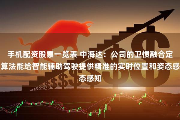 手机配资股票一览表 中海达：公司的卫惯融合定位算法能给智能辅助驾驶提供精准的实时位置和姿态感知