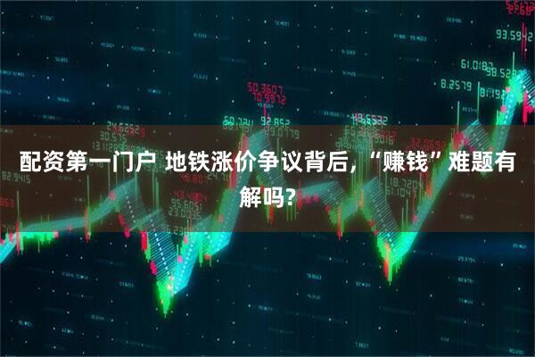 配资第一门户 地铁涨价争议背后, “赚钱”难题有解吗?