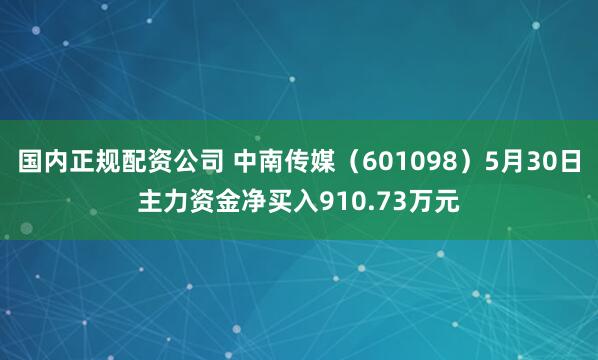 国内正规配资公司 中南传媒（601098）5月30日主力资金净买入910.73万元