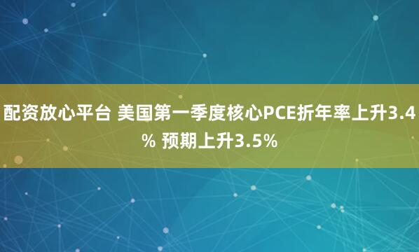 配资放心平台 美国第一季度核心PCE折年率上升3.4% 预期上升3.5%
