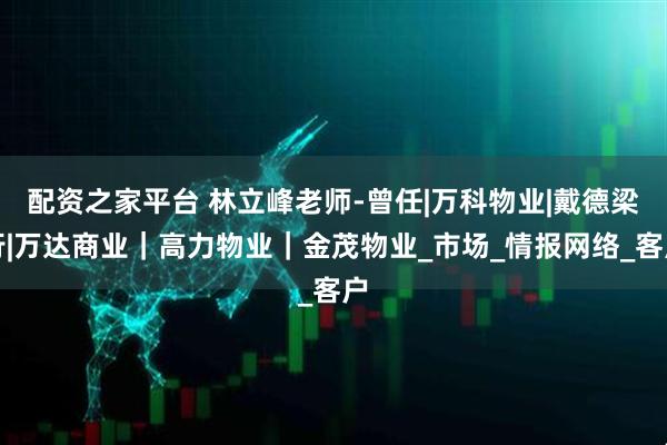 配资之家平台 林立峰老师-曾任|万科物业|戴德梁行|万达商业｜高力物业｜金茂物业_市场_情报网络_客户