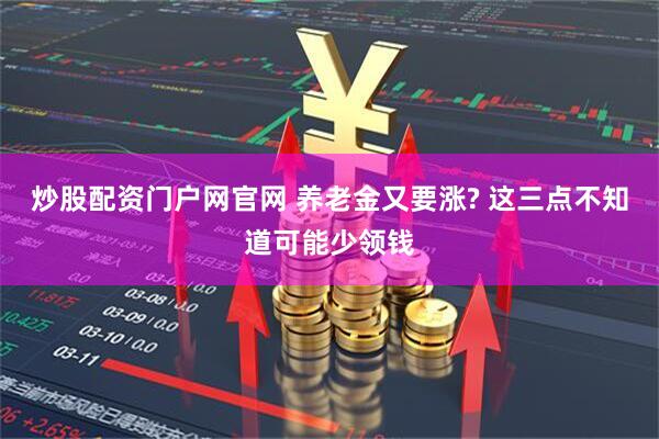 炒股配资门户网官网 养老金又要涨? 这三点不知道可能少领钱