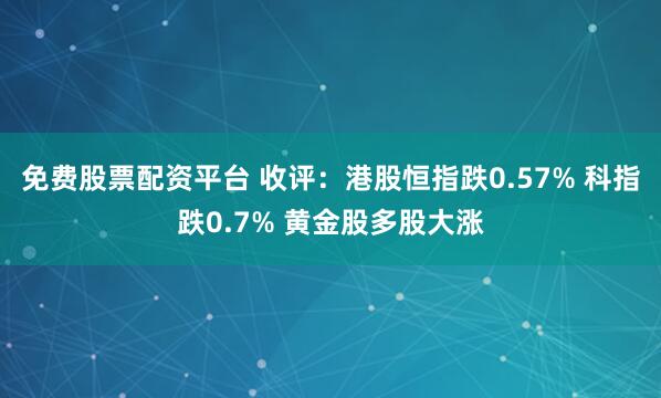 免费股票配资平台 收评：港股恒指跌0.57% 科指跌0.7% 黄金股多股大涨