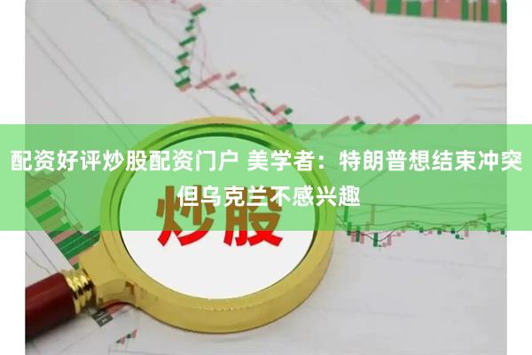 配资好评炒股配资门户 美学者：特朗普想结束冲突 但乌克兰不感兴趣