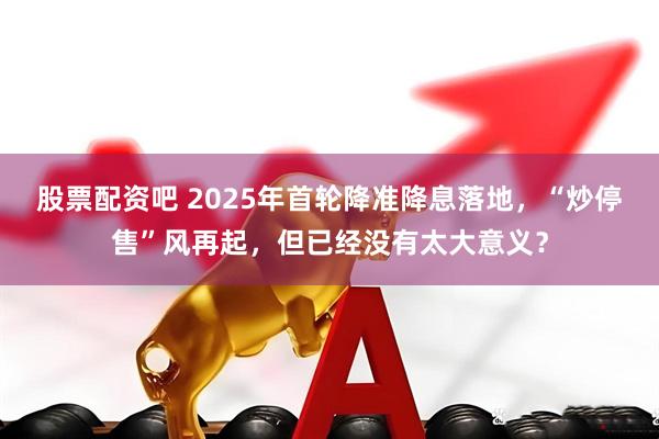 股票配资吧 2025年首轮降准降息落地，“炒停售”风再起，但已经没有太大意义？