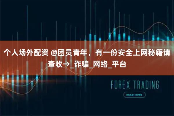 个人场外配资 @团员青年，有一份安全上网秘籍请查收→_诈骗_网络_平台