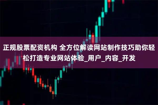 正规股票配资机构 全方位解读网站制作技巧助你轻松打造专业网站体验_用户_内容_开发