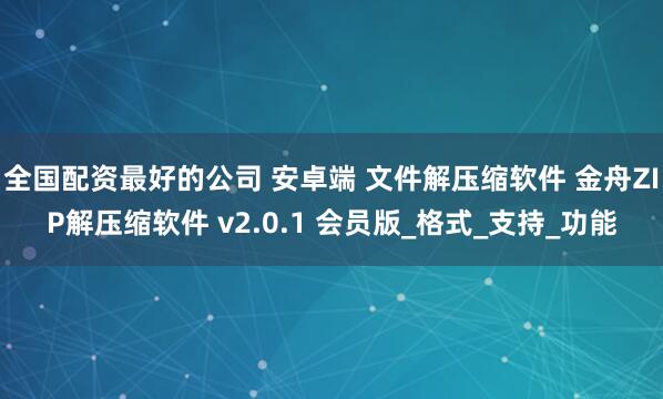 全国配资最好的公司 安卓端 文件解压缩软件 金舟ZIP解压缩软件 v2.0.1 会员版_格式_支持_功能