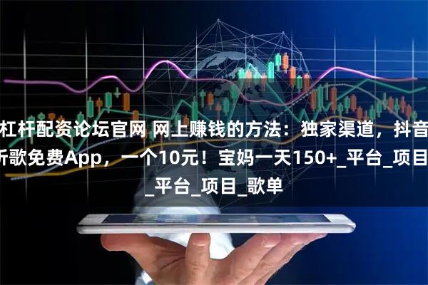 杠杆配资论坛官网 网上赚钱的方法：独家渠道，抖音推广听歌免费App，一个10元！宝妈一天150+_平台_项目_歌单