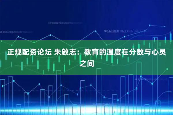 正规配资论坛 朱啟志：教育的温度在分数与心灵之间