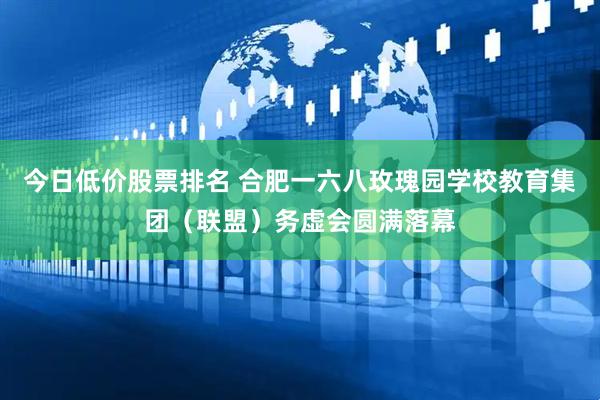 今日低价股票排名 合肥一六八玫瑰园学校教育集团（联盟）务虚会圆满落幕