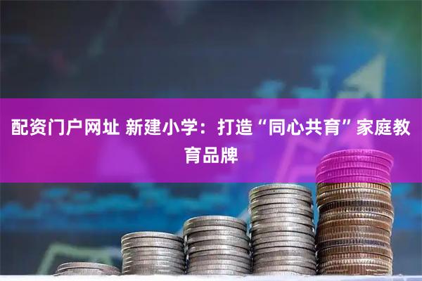 配资门户网址 新建小学：打造“同心共育”家庭教育品牌