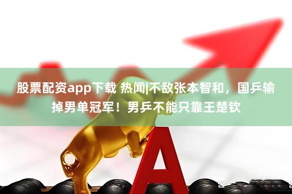 股票配资app下载 热闻|不敌张本智和，国乒输掉男单冠军！男乒不能只靠王楚钦