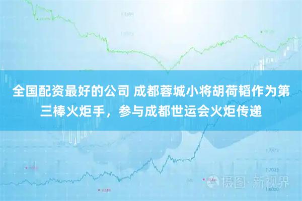 全国配资最好的公司 成都蓉城小将胡荷韬作为第三棒火炬手，参与成都世运会火炬传递