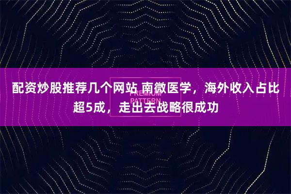 配资炒股推荐几个网站 南微医学，海外收入占比超5成，走出去战略很成功